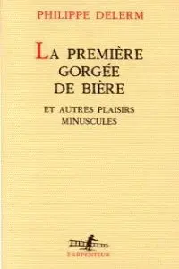 LA PREMIERE GORGEE DE BIERE ET AUTRES PLAISIRS MINUSCULES